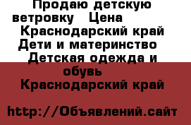 Продаю детскую ветровку › Цена ­ 1 000 - Краснодарский край Дети и материнство » Детская одежда и обувь   . Краснодарский край